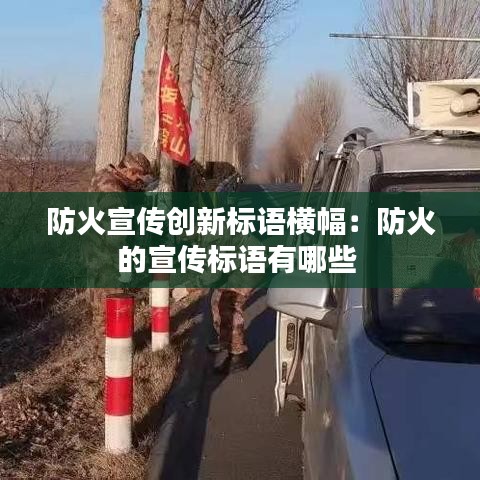 防火宣傳創(chuàng)新標語橫幅：防火的宣傳標語有哪些 