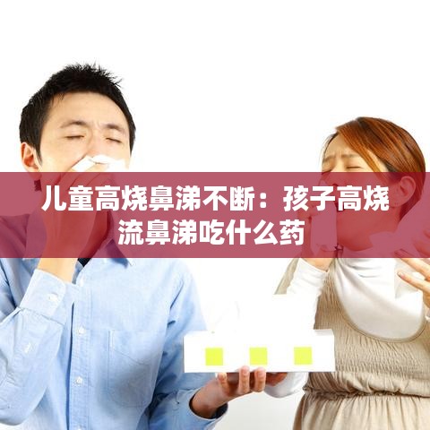 兒童高燒鼻涕不斷：孩子高燒流鼻涕吃什么藥 
