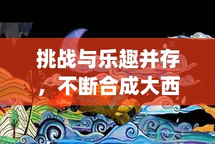 挑戰(zhàn)與樂趣并存，不斷合成大西瓜的冒險之旅