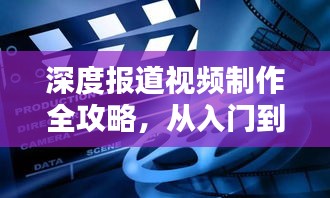 深度報道視頻制作全攻略，從入門到精通
