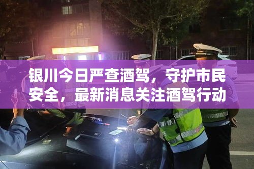 銀川今日嚴查酒駕，守護市民安全，最新消息關注酒駕行動