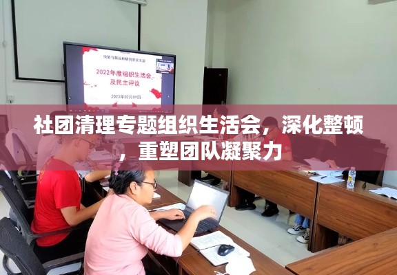 社團(tuán)清理專題組織生活會(huì)，深化整頓，重塑團(tuán)隊(duì)凝聚力