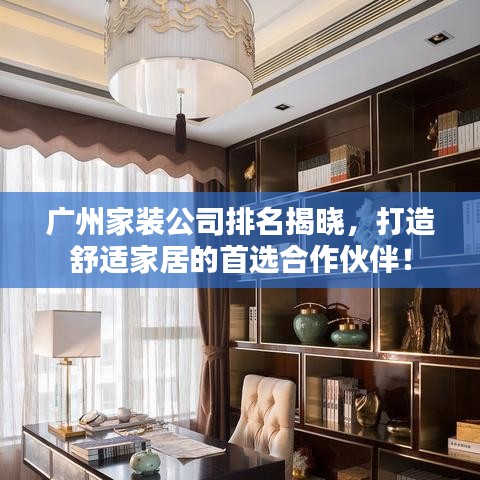 廣州家裝公司排名揭曉，打造舒適家居的首選合作伙伴！
