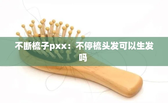 不斷梳子pxx：不停梳頭發(fā)可以生發(fā)嗎 