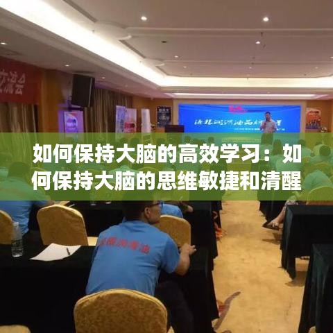 如何保持大腦的高效學(xué)習(xí)：如何保持大腦的思維敏捷和清醒 