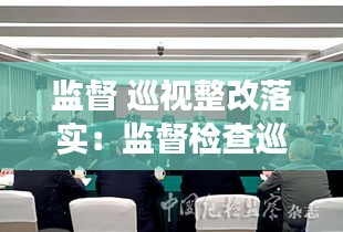 監(jiān)督 巡視整改落實：監(jiān)督檢查巡察整改后半篇文章 