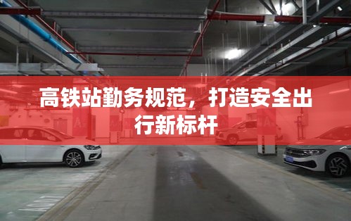 高鐵站勤務(wù)規(guī)范，打造安全出行新標(biāo)桿