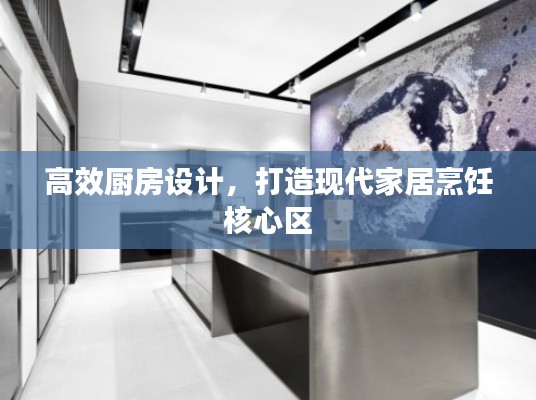高效廚房設(shè)計(jì)，打造現(xiàn)代家居烹飪核心區(qū)
