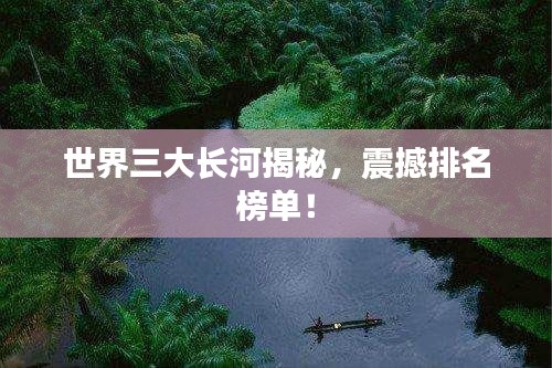 世界三大長(zhǎng)河揭秘，震撼排名榜單！