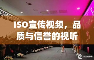 ISO宣傳視頻，品質(zhì)與信譽的視聽展現(xiàn)，不容錯過的品質(zhì)盛宴