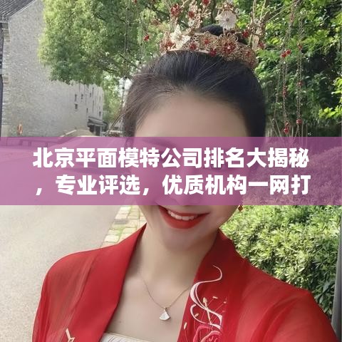北京平面模特公司排名大揭秘，專業(yè)評(píng)選，優(yōu)質(zhì)機(jī)構(gòu)一網(wǎng)打盡！