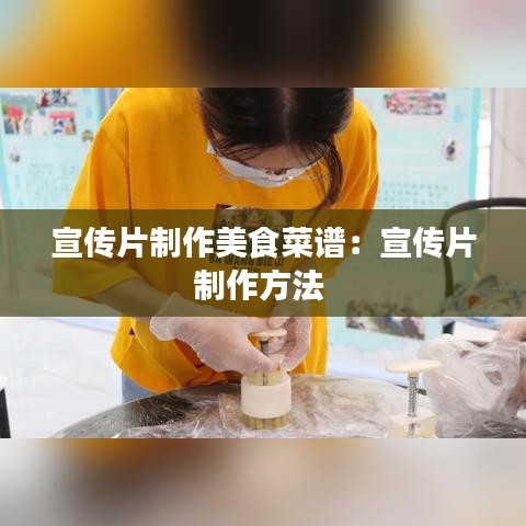 宣傳片制作美食菜譜：宣傳片制作方法 
