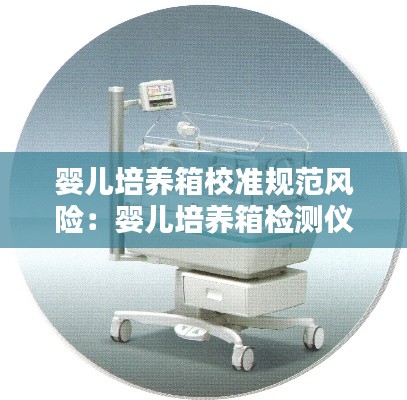 嬰兒培養(yǎng)箱校準規(guī)范風險：嬰兒培養(yǎng)箱檢測儀校準規(guī)范 