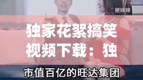 獨(dú)家花絮搞笑視頻下載：獨(dú)家花絮搞笑視頻下載安裝 