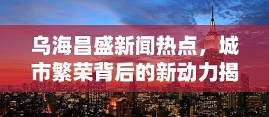 烏海昌盛新聞熱點(diǎn)，城市繁榮背后的新動(dòng)力揭秘