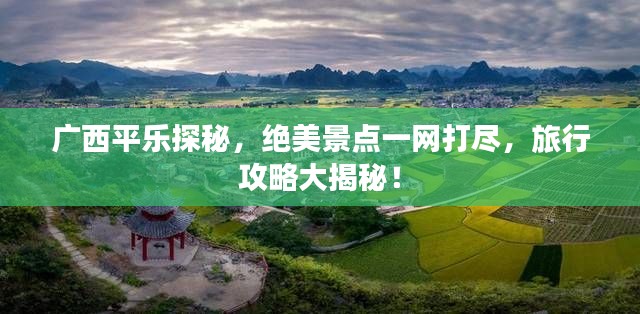 廣西平樂探秘，絕美景點一網(wǎng)打盡，旅行攻略大揭秘！