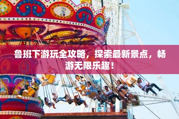 魯班下游玩全攻略，探索最新景點(diǎn)，暢游無(wú)限樂(lè)趣！