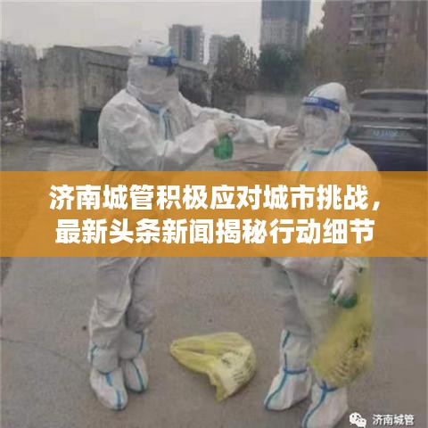 濟南城管積極應(yīng)對城市挑戰(zhàn)，最新頭條新聞揭秘行動細節(jié)