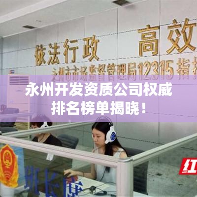 永州開發(fā)資質(zhì)公司權(quán)威排名榜單揭曉！