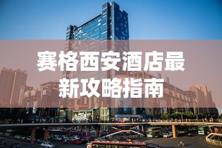 賽格西安酒店最新攻略指南