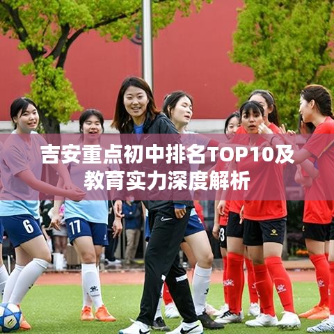 吉安重點初中排名TOP10及教育實力深度解析
