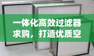 一體化高效過濾器求購，打造優(yōu)質(zhì)空氣環(huán)境的理想選擇