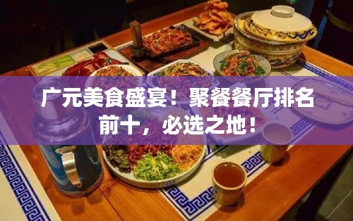 廣元美食盛宴！聚餐餐廳排名前十，必選之地！