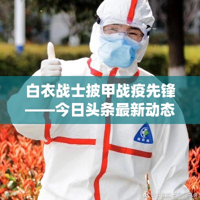白衣戰(zhàn)士披甲戰(zhàn)疫先鋒——今日頭條最新動(dòng)態(tài)