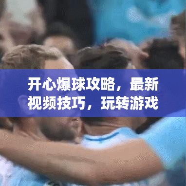 開心爆球攻略，最新視頻技巧，玩轉(zhuǎn)游戲暢享快樂時光