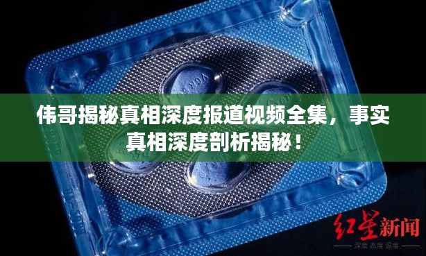 偉哥揭秘真相深度報道視頻全集，事實真相深度剖析揭秘！