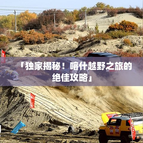 「獨(dú)家揭秘！喀什越野之旅的絕佳攻略」