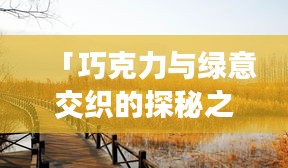 「巧克力與綠意交織的探秘之旅，崇明旅游攻略大全」