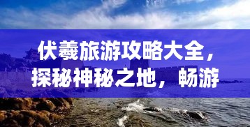 伏羲旅游攻略大全，探秘神秘之地，暢游人文勝地！