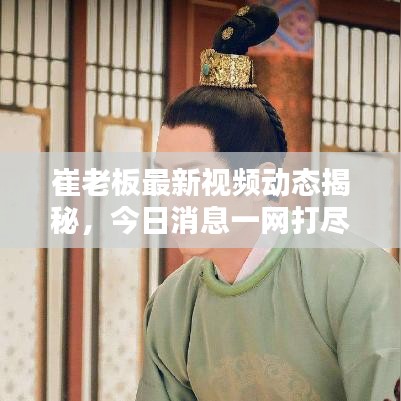 崔老板最新視頻動(dòng)態(tài)揭秘，今日消息一網(wǎng)打盡！