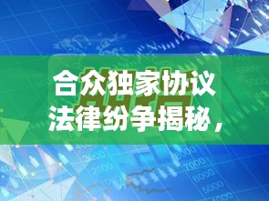合眾獨家協(xié)議法律紛爭揭秘，背后的故事引人關(guān)注