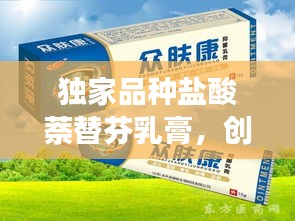 獨(dú)家品種鹽酸萘替芬乳膏，創(chuàng)新治療皮膚疾病的強(qiáng)大力量
