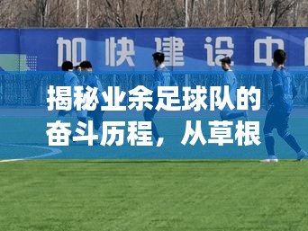 揭秘業(yè)余足球隊的奮斗歷程，從草根到榮耀的傳奇故事