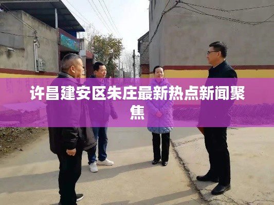 許昌建安區(qū)朱莊最新熱點(diǎn)新聞聚焦