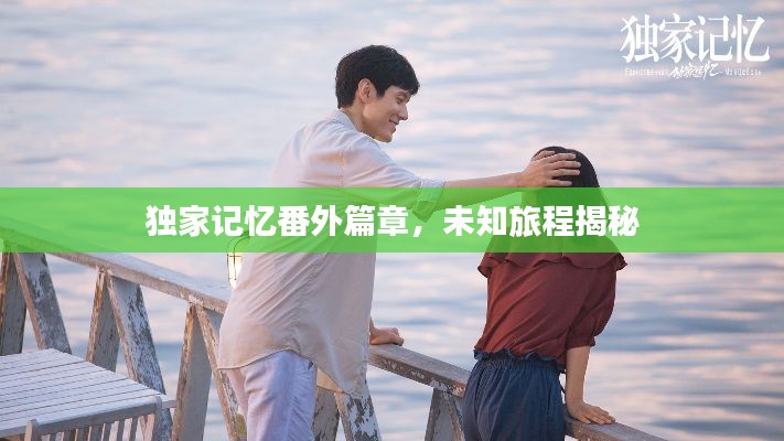 獨家記憶番外篇章，未知旅程揭秘