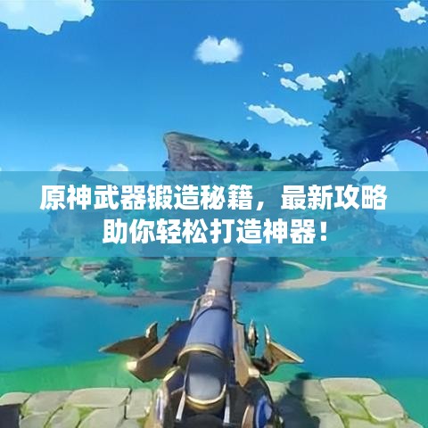 原神武器鍛造秘籍，最新攻略助你輕松打造神器！