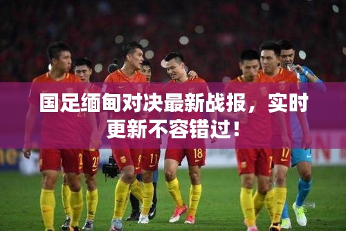 國(guó)足緬甸對(duì)決最新戰(zhàn)報(bào)，實(shí)時(shí)更新不容錯(cuò)過！