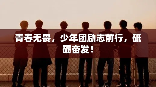 青春無畏，少年團(tuán)勵志前行，砥礪奮發(fā)！