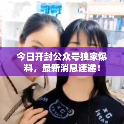 今日開封公眾號獨家爆料，最新消息速遞！
