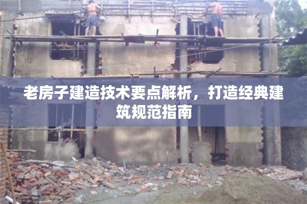 老房子建造技術(shù)要點解析，打造經(jīng)典建筑規(guī)范指南