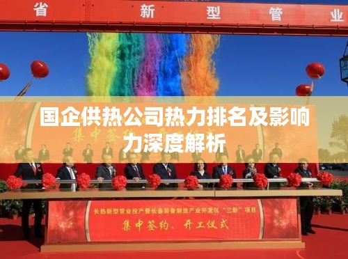 國(guó)企供熱公司熱力排名及影響力深度解析