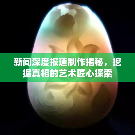 新聞深度報道制作揭秘，挖掘真相的藝術(shù)匠心探索
