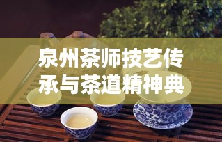泉州茶師技藝傳承與茶道精神典范，十大茶師排名榜單揭曉！