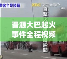 晉源大巴起火事件全程視頻回顧，最新報道與深度解析