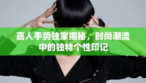嘉人手勢獨家揭秘，時尚潮流中的獨特個性印記