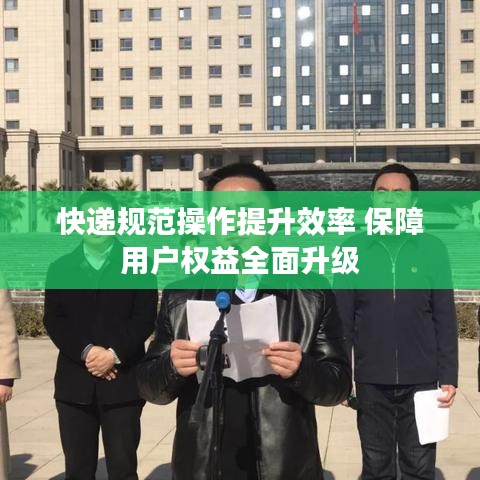 快遞規(guī)范操作提升效率 保障用戶權(quán)益全面升級